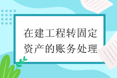 在建工程转固定资产的账务处理