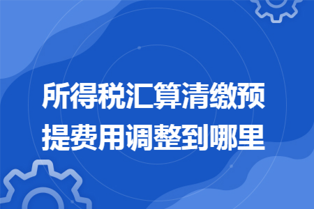 67所得税汇算清缴预提费用调整到哪里