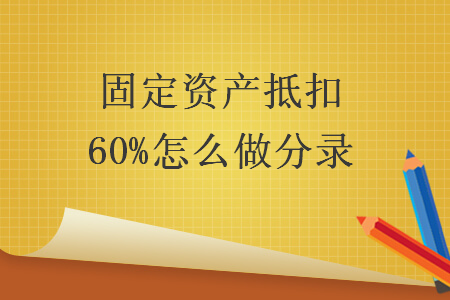   固定资产抵扣60%怎么做分录