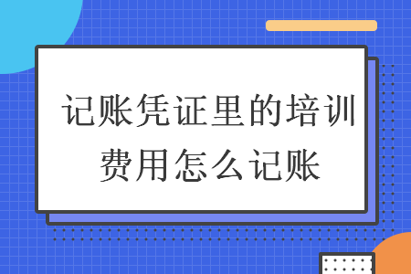 记账凭证里的培训费用怎么记账