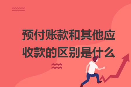 预付账款和其他应收款的区别是什么 快账