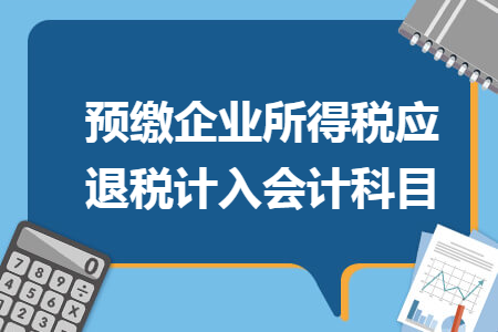 预缴企业所得税应退税计入会计科目