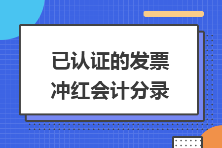 已认证的发票冲红会计分录 快账