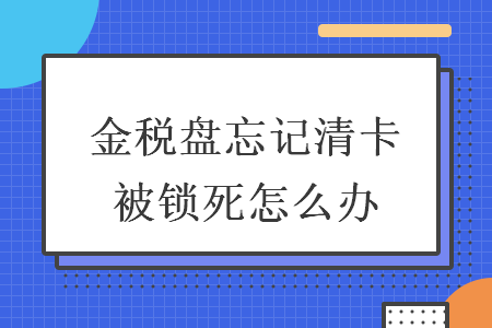 金税盘忘记清卡被锁死怎么办