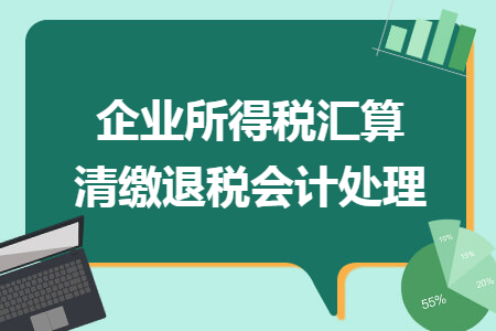 企业所得税汇算清缴退税会计处理