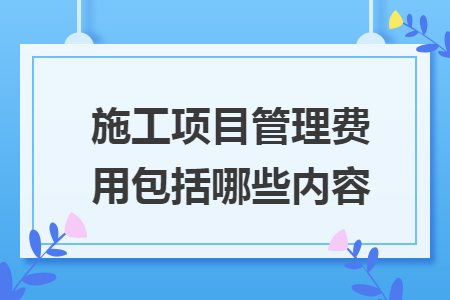 施工项目管理费用包括哪些内容