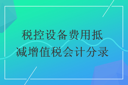 稅控設備費用抵減增值稅會計分錄