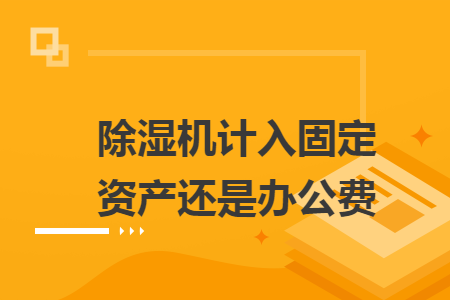 　除湿机计入固定资产还是办公费