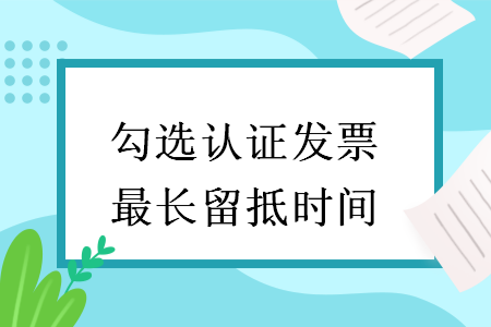 勾选认证发票最长留抵时间