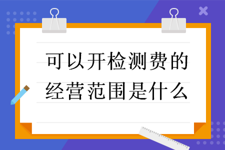 可以开检测费的经营范围是什么