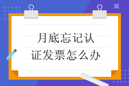 月底忘记认证发票怎么办