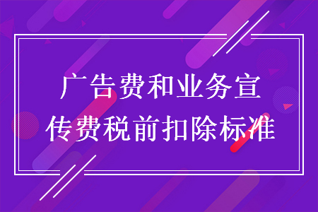 广告费和业务宣传费税前扣除标准