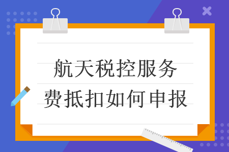 航天税控服务费抵扣如何申报