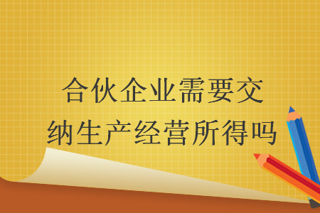 合伙企业需要交纳生产经营所得吗