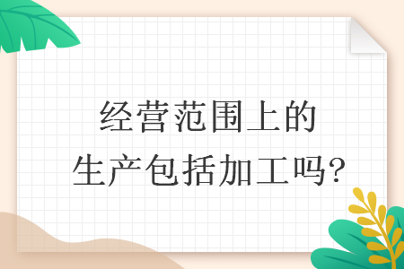 经营范围上的生产包括加工吗?