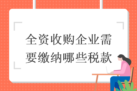 全资收购企业需要缴纳哪些税款