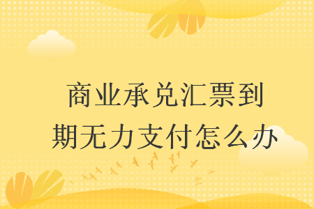 商业承兑汇票到期无力支付怎么办