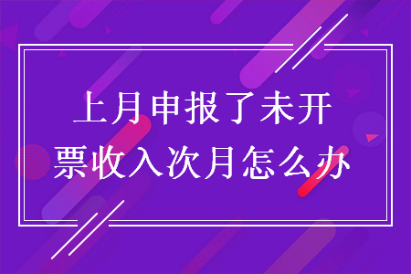 上月申报了未开票收入次月怎么办