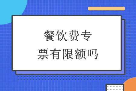 餐饮费专票有限额吗