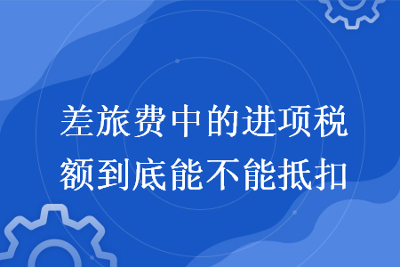 差旅费中的进项税额到底能不能抵扣