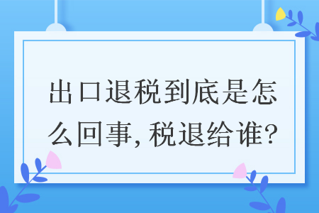 出口退税到底是怎么回事,税退给谁?