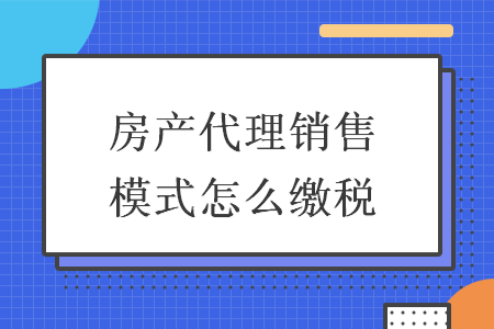 房产代理销售模式怎么缴税