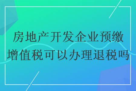 房地产开发企业预缴增值税可以办理退税吗