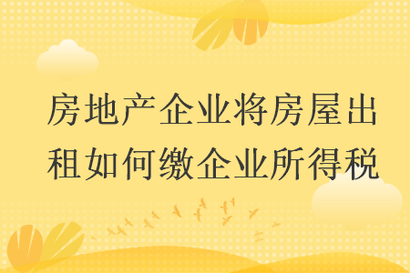 房地产企业将房屋出租如何缴企业所得税