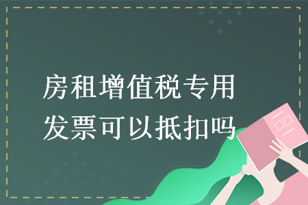 房租增值税专用发票可以抵扣吗