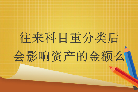 往来科目重分类后会影响资产的金额么