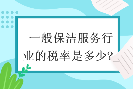 一般保洁服务行业的税率是多少?_