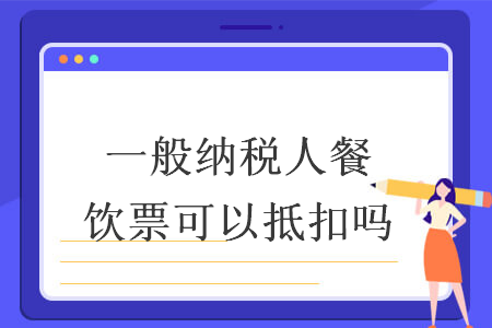 一般纳税人餐饮票可以抵扣吗