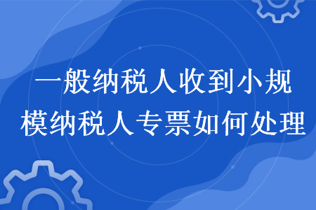 一般纳税人收到小规模纳税人专票如何处理