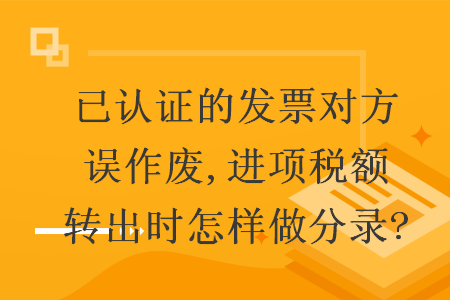 已认证的发票对方误作废,进项税额转出时怎样做分录?