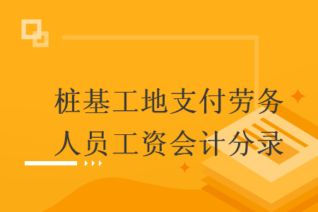 桩基工地支付劳务人员工资会计分录