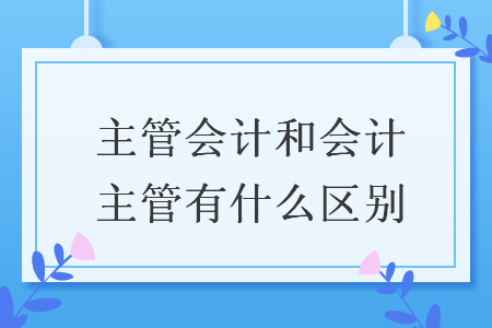 主管会计和会计主管有什么区别