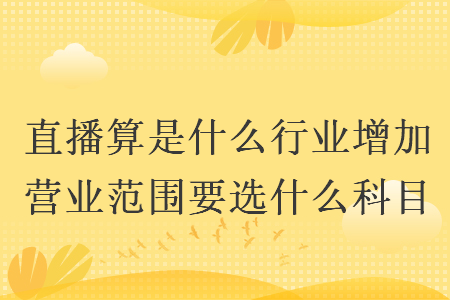 直播算是什么行业增加营业范围要选什么科目