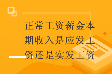 正常工资薪金本期收入是应发工资还是实发工资