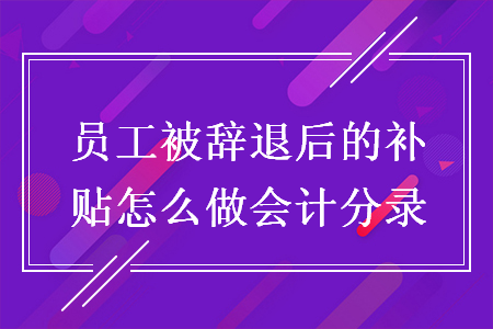 员工被辞退后的补贴怎么做会计分录