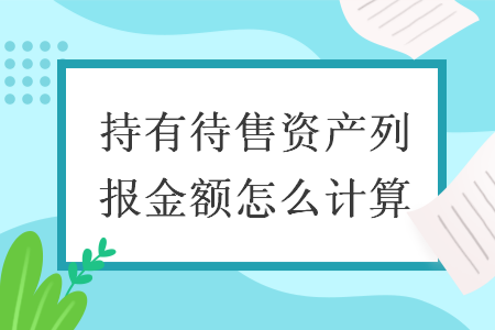 持有待售资产列报金额怎么计算