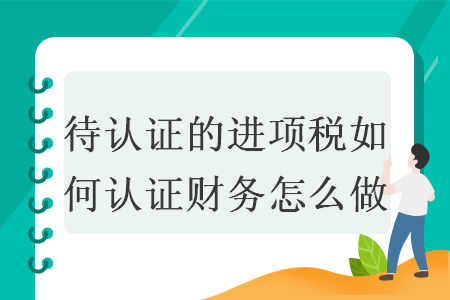 待认证的进项税如何认证财务怎么做