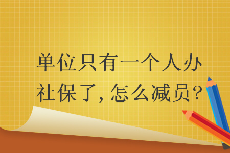 单位只有一个人办社保了,怎么减员?