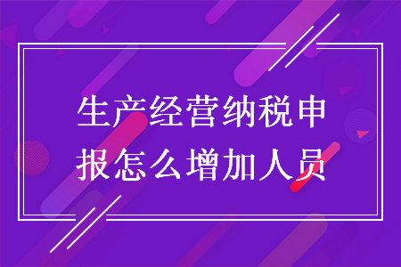 生产经营纳税申报怎么增加人员