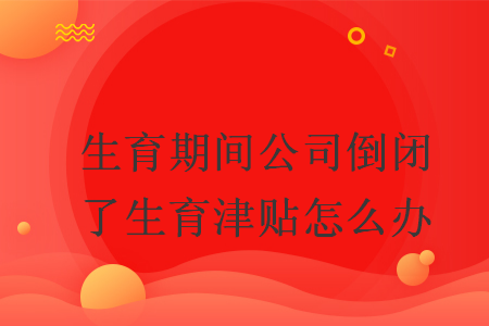 生育期间公司倒闭了生育津贴怎么办