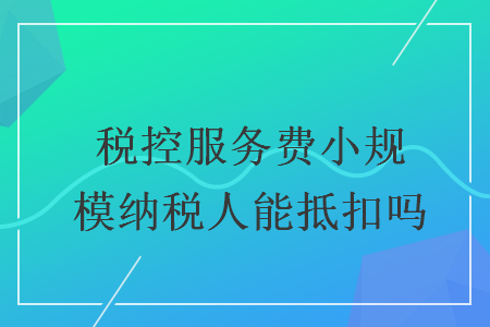 税控服务费小规模纳税人能抵扣吗