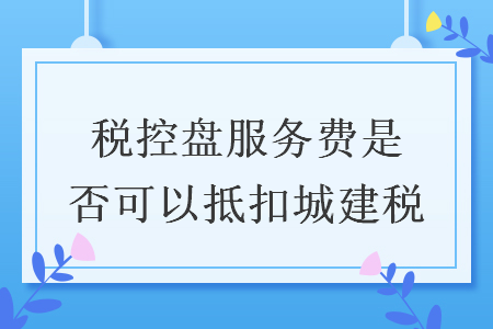 税控盘服务费是否可以抵扣城建税