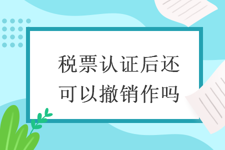 税票认证后还可以撤销作吗