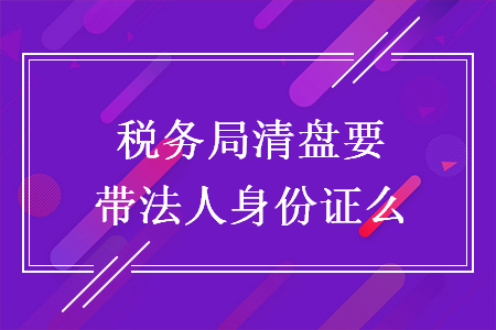 税务局清盘要带法人身份证么