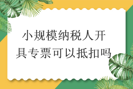 小规模纳税人开具专票可以抵扣吗