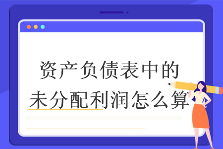 资产负债表中的未分配利润怎么算